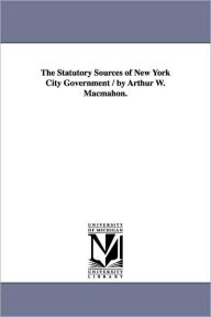 Title: The Statutory Sources of New York City Government / by Arthur W. Macmahon., Author: Arthur Whittier Macmahon