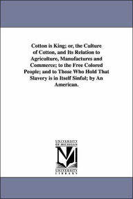 Title: Cotton is King; or, the Culture of Cotton, and Its Relation to Agriculture, Manufactures and Commerce; to the Free Colored People; and to Those Who Hold That Slavery is in Itself Sinful; by An American., Author: David Christy