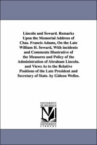 Title: Lincoln and Seward. Remarks Upon the Memorial Address of Chas. Francis Adams, On the Late William H. Seward, With incidents and Comments Illustrative of the Measures and Policy of the Administration of Abraham Lincoln. and Views As to the Relative Positio, Author: Gideon Welles