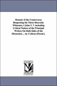 Title: Memoir of the Controversy Respecting the Three Heavenly Witnesses, I John V. 7. including Critical Notices of the Principal Writers On Both Sides of the Discussion ... by Criticus [Pseud.]., Author: William Orme