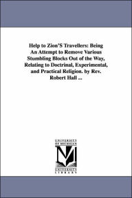 Title: Help to Zion'S Travellers: Being An Attempt to Remove Various Stumbling Blocks Out of the Way, Relating to Doctrinal, Experimental, and Practical Religion. by Rev. Robert Hall ..., Author: Robert Hall