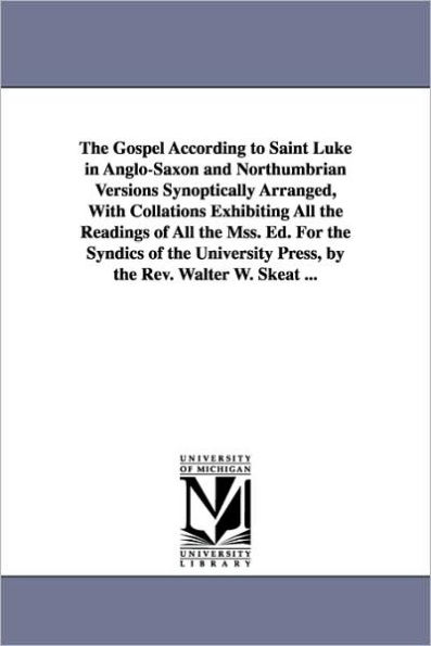 The Gospel According to Saint Luke in Anglo-Saxon and Northumbrian Versions Synoptically Arranged, With Collations Exhibiting All the Readings of All the Mss. Ed. For the Syndics of the University Press, by the Rev. Walter W. Skeat ...