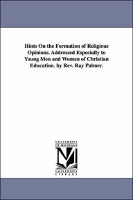 Title: Hints On the Formation of Religious Opinions. Addressed Especially to Young Men and Women of Christian Education. by Rev. Ray Palmer., Author: Ray Palmer