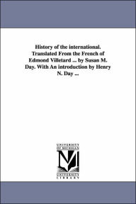 Title: History of the international. Translated From the French of Edmond Villetard ... by Susan M. Day. With An introduction by Henry N. Day ..., Author: Edmond Villetard