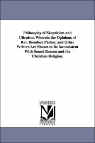 Title: Philosophy of Skepticism and Ultraism, Wherein the Opinions of Rev. theodore Parker, and Other Writers Are Shown to Be inconsistent With Sound Reason and the Christian Religion., Author: James Barr Walker