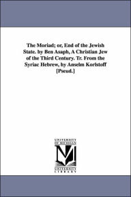 Title: The Moriad; or, End of the Jewish State. by Ben Asaph, A Christian Jew of the Third Century. Tr. From the Syriac Hebrew, by Anselm Korlstoff [Pseud.], Author: Ben Asaph