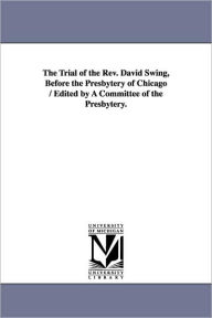 Title: The Trial of the Rev. David Swing, Before the Presbytery of Chicago / Edited by A Committee of the Presbytery., Author: Presbyterian Church in the U S a Presby