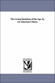 Title: The Living Questions of the Age. by An American Citizen., Author: James Barr Walker