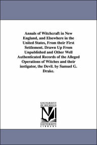 Title: Annals of Witchcraft in New England, and Elsewhere in the United States, From their First Settlement. Drawn Up From Unpublished and Other Well Authenticated Records of the Alleged Operations of Witches and their instigator, the Devil. by Samuel G. Drake., Author: Samuel Gardner Drake