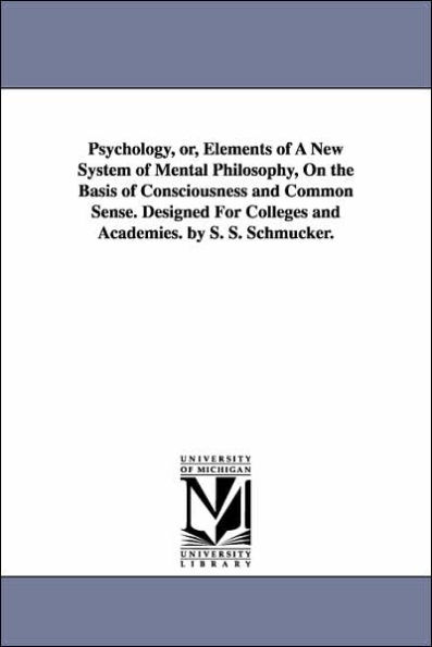 Psychology, Or, Elements of a New System of Mental Philosophy, on the Basis of Consciousness and Common Sense. Designed for Colleges and Academies. by