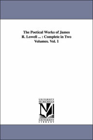 Title: The Poetical Works of James R. Lowell ...: Complete in Two Volumes. Vol. 1, Author: James Russell Lowell