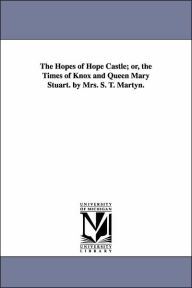 Title: The Hopes of Hope Castle; or, the Times of Knox and Queen Mary Stuart. by Mrs. S. T. Martyn., Author: Sarah Towen Smith Martyn