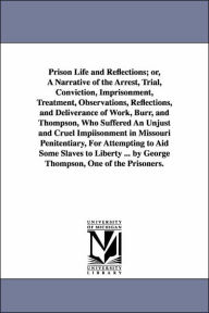 Prison Life and Reflections; or, a Narrative of the Arrest, Trial, Conviction, Imprisonment, Treatment, Observations, Reflections, and Deliverance Of