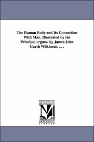 The Human Body and Its Connection with Man, Illustrated by the Principal Organs by James John Garth Wilkinson