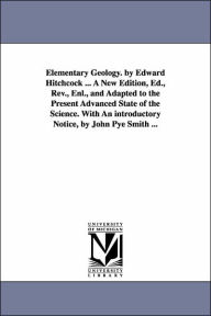 Title: Elementary Geology. by Edward Hitchcock ... A New Edition, Ed., Rev., Enl., and Adapted to the Present Advanced State of the Science. With An introductory Notice, by John Pye Smith ..., Author: Edward Hitchcock
