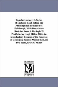 Title: Popular Geology: A Series of Lectures Read Before the Philosophical institution of Edinburgh, With Descriptive Sketches From A Geologist'S Portfolio. by Hugh Miller. With An introductory Résumé of the Progress of Geological Science Within the Last Two Yea, Author: Hugh Miller
