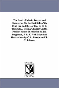 Title: The Land of Moab; Travels and Discoveries on the East Side of the Dead Sea and the Jordan. by H. B. Tristram ... with a Chapter on the Persian Palace, Author: Henry Baker Tristram