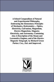 Title: A School Compendium of Natural and Experimental Philosophy, Embracing the Elementary Principles of Mechanics, Hydrostatics ... Optics, Electricity, Galvanism, Magnetism, Electro-Magnetism, Magneto-Electricity, and Astronomy. Containing Also A Descriptio, Author: Richard Green Parker