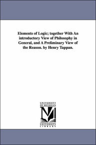 Title: Elements of Logic; Together with an Introductory View of Philosophy in General, and a Preliminary View of the Reason. by Henry Tappan., Author: Henry Philip Tappan