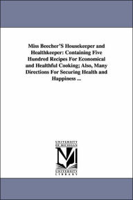 Miss Beecher's Housekeeper and Healthkeeper: Containing Five Hundred Recipes for Economical and Healthful Cooking; Also, Many Directions for Securing