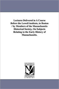 Title: Lectures Delivered in a Course Before the Lowell Institute, in Boston / By Members of the Massachusetts Historical Society, on Subjects Relating to Th, Author: Histor Massachusetts Historical Society