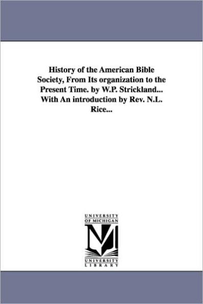 History of the American Bible Society, from Its Organization to the Present Time. by W.P. Strickland...with an Introduction by REV. N.L. Rice...