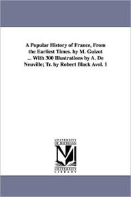 Title: A Popular History of France, from the Earliest Times. by M. Guizot ... with 300 Illustrations by A. de Neuville; Tr. by Robert Black Avol. 1, Author: M Francois Guizot