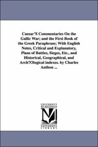 Title: Caesar'S Commentaries On the Gallic War; and the First Book of the Greek Paraphrase; With English Notes, Critical and Explanatory, Plans of Battles, Sieges, Etc., and Historical, Geographical, and ArchµOlogical indexes. by Charles Anthon ..., Author: Julius Caesar