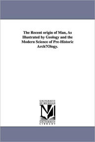 Title: The Recent origin of Man, As Illustrated by Geology and the Modern Science of Pre-Historic ArchµOlogy., Author: James P. C. (James Powell Cock Southall