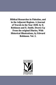 Title: Biblical Researches in Palestine, and in the Adjacent Regions. A Journal of Travels in the Year 1838. by E. Robinson and E. Smith. Drawn Up From the original Diaries, With Historical Illustrations, by Edward Robinson. Vol. 2., Author: Edward Robinson