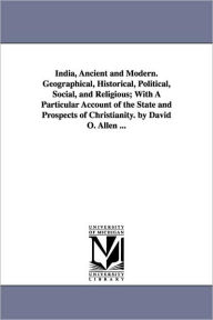 India, Ancient And Modern. Geographical, Historical, Political, Social, And Religious; With A Particular Account Of The State And Prospects Of Christianity. By David O. Allen ...