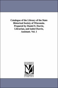 Title: Catalogue of the Library of the State Historical Society of Wisconsin. Prepared by Daniel S. Durrie, Librarian, and isabel Durrie, Assistant. Vol. 1, Author: State Historical Society of Wisconsin. L