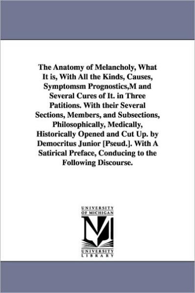 The Anatomy of Melancholy, What It is, With All the Kinds, Causes, Symptomsm Prognostics, M and Several Cures of It. in Three Patitions. With their Several Sections, Members, and Subsections, Philosophically, Medically, Historically Opened and Cut Up. by