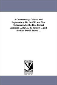Title: A Commentary, Critical and Explanatory, On the Old and New Testaments. by the Rev. Robert Jamieson ... Rev. A. R. Fausset ... and the Rev. David Brown ..., Author: Robert Jamieson