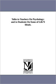 Title: Talks to Teachers on Psychology: And to Students on Some of Life's Ideals., Author: William James