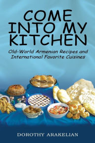 Title: Come into My Kitchen: Old-World Armenian Recipes and International Favorite Cuisines, Author: Dorothy Arakelian