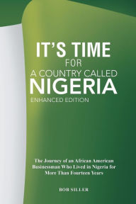 Title: It's Time for A Country Called Nigeria: The Journey of an African American Businessman Who Lived in Nigeria for More Than Fourteen Years, Author: Robert Jr. Siller