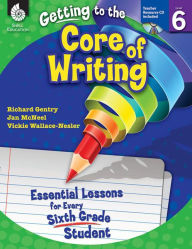 Title: Getting to the Core of Writing: Essential Lessons for Every Sixth Grade Student, Author: Richard Gentry
