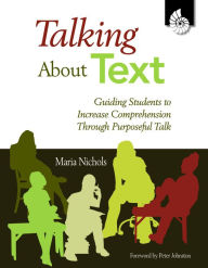 Title: Talking About Text: Guiding Students to Increase Comprehension Through Purposeful Talk, Author: Maria Nichols