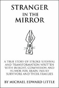 Title: Stranger In The Mirror: A True Story of Stroke Survival and Transformation written with Insight, Compassion and Humor for Brain Injury Survivors and Their Families, Author: Michael Edward Little