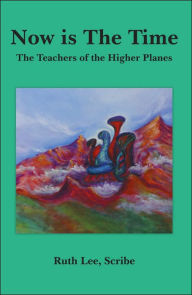 Title: Now is The Time: The Teachers of the Higher Planes, Author: Scribe Ruth Lee