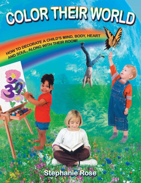 Color Their World: How to Decorate a Child's Mind, Body, Heart and Soul, Along with Their Room!