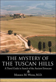 Title: The Mystery of the Tuscan Hills: A Travel Guide in Search of the Ancient Etruscans, Author: Morris M Weiss M D
