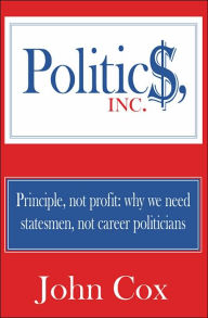 Politics, Inc.: Principle, Not Profit: Why We Need Statesmen, Not Career Politicians