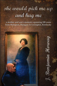 She Would Pick Me up and Hug Me: A mother and son's memoirs spanning 100 years from Budapest Hungary to Lexington Kentucky