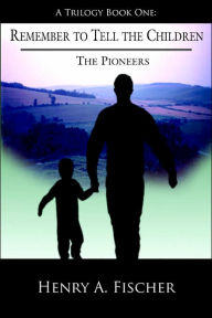 Title: Remember to Tell the Children: A Trilogy Book One: The Pioneers, Author: Henry A Fischer