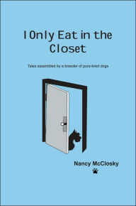 Title: I Only Eat In The Closet: Tales Assembled by a Breeder of Purebred Dogs, Author: Nancy McClosky