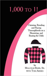 Title: 1,000 to 1!: Claiming, Breeding and Racing Thoroughbreds on a Shoestring-and Beating the Odds, Author: Malcolm Barr Sr