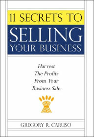 Title: 11 Secrets to Selling Your Business: Harvest The Profits From Your Business Sale, Author: Gregory R Caruso