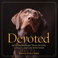 Title: Devoted: 38 Extraordinary Tales of Love, Loyalty, and Life With Dogs, Author: Rebecca Ascher-Walsh